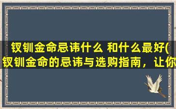 钗钏金命忌讳什么 和什么最好(钗钏金命的忌讳与选购指南，让你成为灵动女神！)